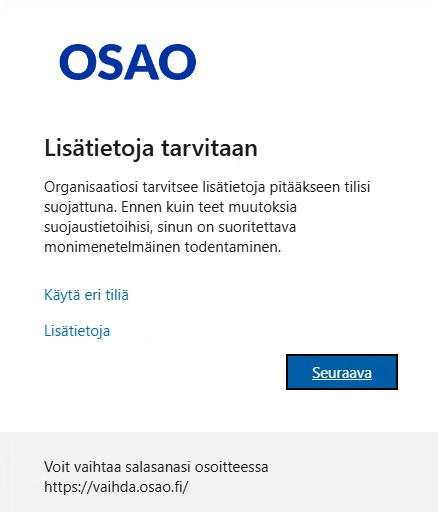 Kuvassa on OSAOn kirjautumisikkuna, jossa lukee 'Lisätietoja tarvitaan'. Sivulla kehotetaan suorittamaan monimenetelmäinen todentaminen ja annetaan vaihtoehdot 'Käytä eri tiliä' ja 'Lisätietoja'. Alempana on sininen 'Seuraava' -painike.